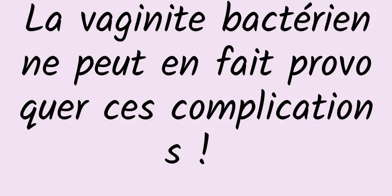 La vaginite bactérienne peut en fait provoquer ces complications ! 