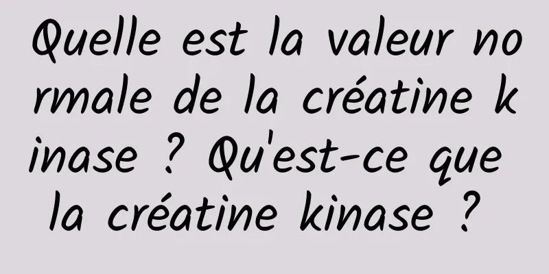 Quelle est la valeur normale de la créatine kinase ? Qu'est-ce que la créatine kinase ? 