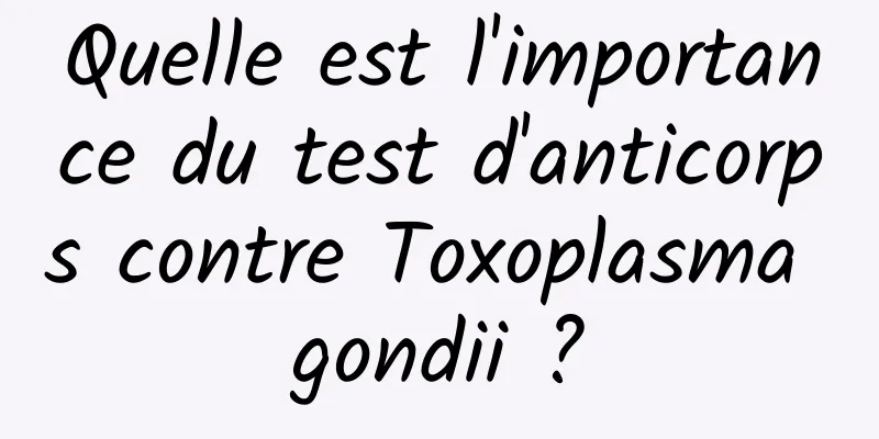 Quelle est l'importance du test d'anticorps contre Toxoplasma gondii ?