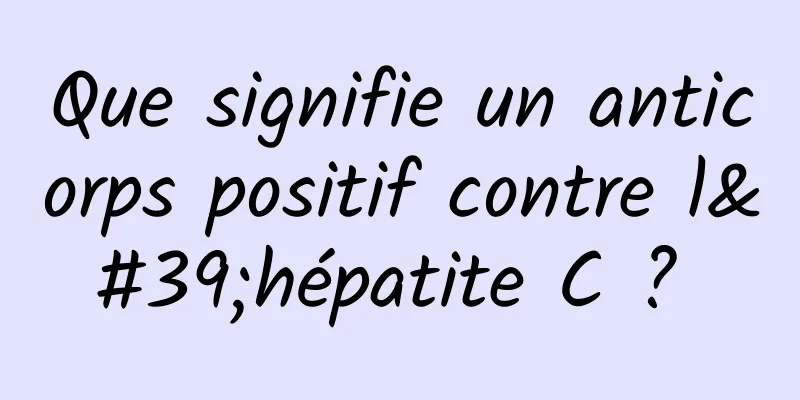 Que signifie un anticorps positif contre l'hépatite C ? 