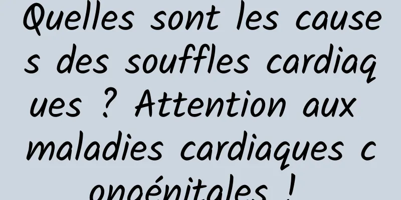 Quelles sont les causes des souffles cardiaques ? Attention aux maladies cardiaques congénitales ! 