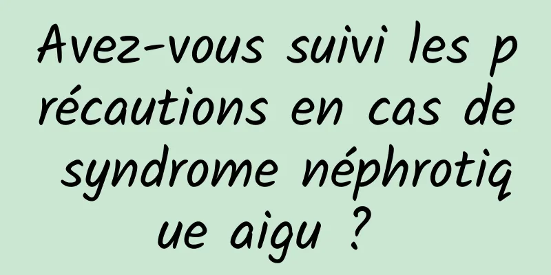 Avez-vous suivi les précautions en cas de syndrome néphrotique aigu ? 