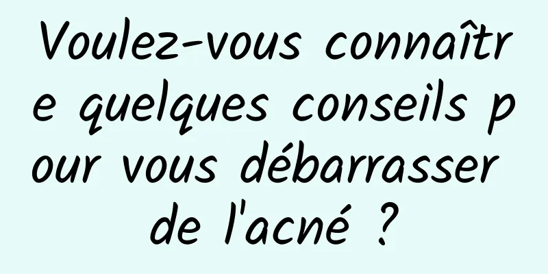 Voulez-vous connaître quelques conseils pour vous débarrasser de l'acné ?