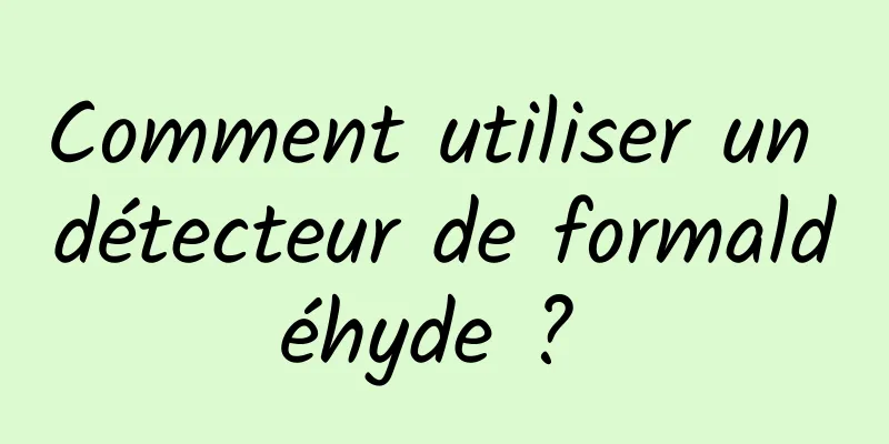 Comment utiliser un détecteur de formaldéhyde ? 