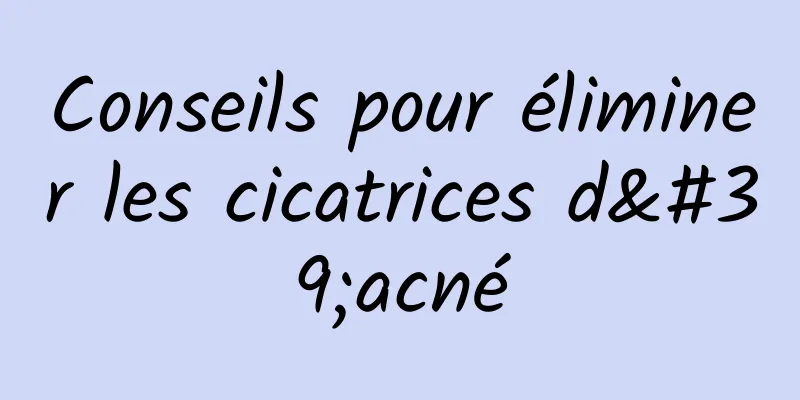 Conseils pour éliminer les cicatrices d'acné