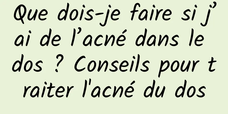 Que dois-je faire si j’ai de l’acné dans le dos ? Conseils pour traiter l'acné du dos