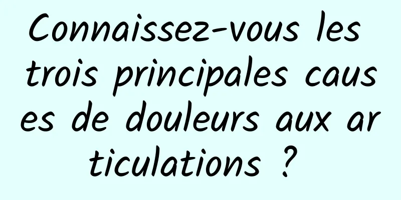 Connaissez-vous les trois principales causes de douleurs aux articulations ? 