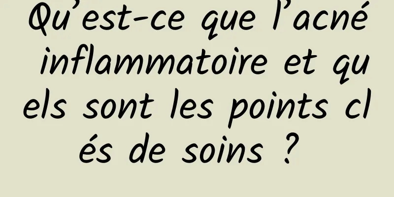 Qu’est-ce que l’acné inflammatoire et quels sont les points clés de soins ? 