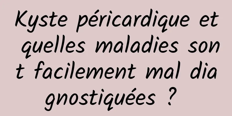 Kyste péricardique et quelles maladies sont facilement mal diagnostiquées ? 