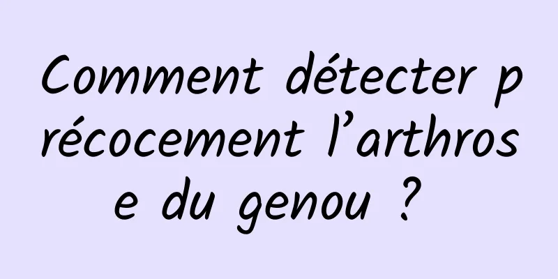 Comment détecter précocement l’arthrose du genou ? 