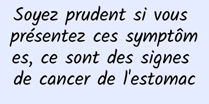 Soyez prudent si vous présentez ces symptômes, ce sont des signes de cancer de l'estomac