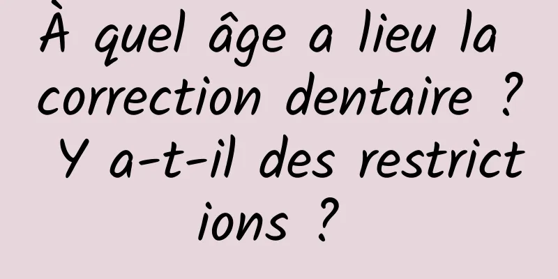 À quel âge a lieu la correction dentaire ? Y a-t-il des restrictions ? 