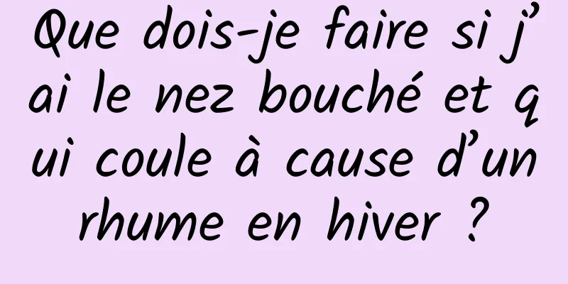 Que dois-je faire si j’ai le nez bouché et qui coule à cause d’un rhume en hiver ? 