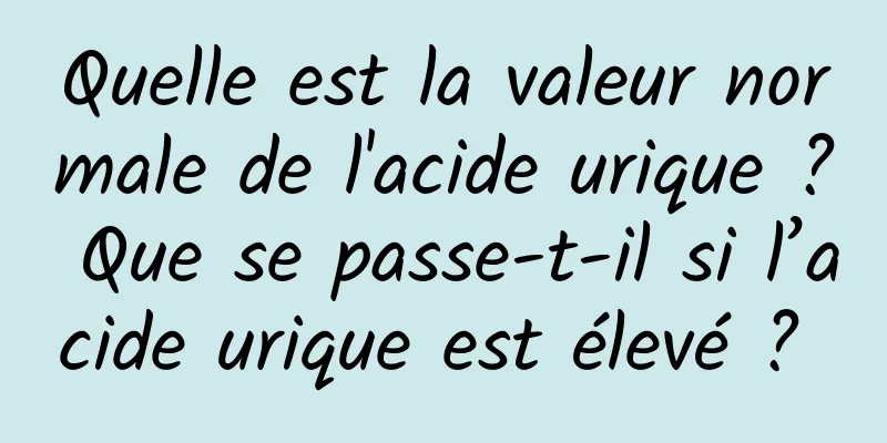 Quelle est la valeur normale de l'acide urique ? Que se passe-t-il si l’acide urique est élevé ? 