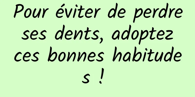 Pour éviter de perdre ses dents, adoptez ces bonnes habitudes ! 