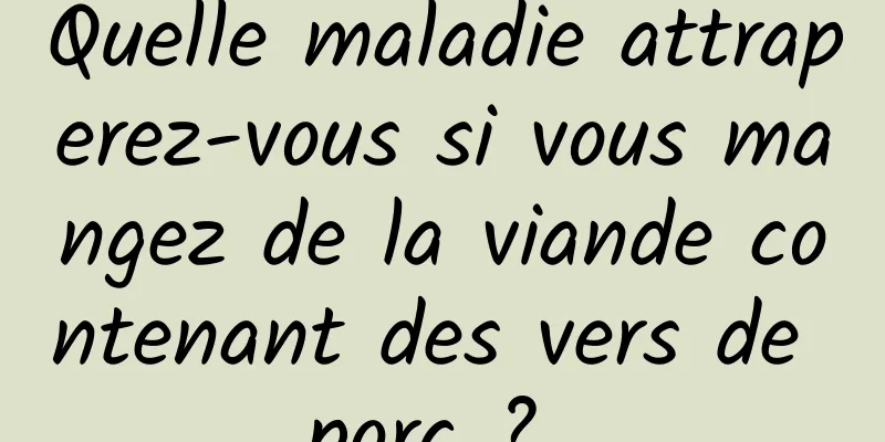 Quelle maladie attraperez-vous si vous mangez de la viande contenant des vers de porc ? 