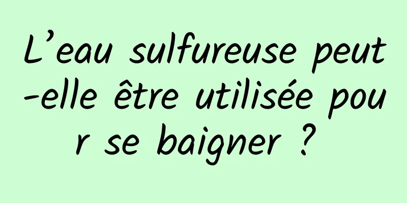 L’eau sulfureuse peut-elle être utilisée pour se baigner ? 