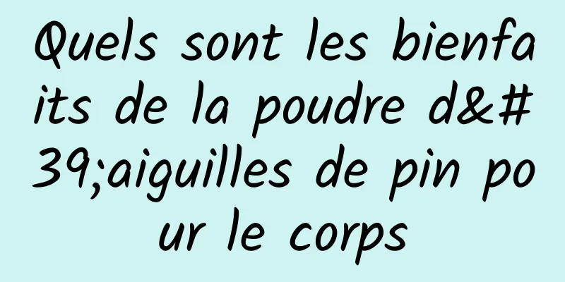 Quels sont les bienfaits de la poudre d'aiguilles de pin pour le corps