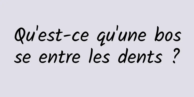 Qu'est-ce qu'une bosse entre les dents ?