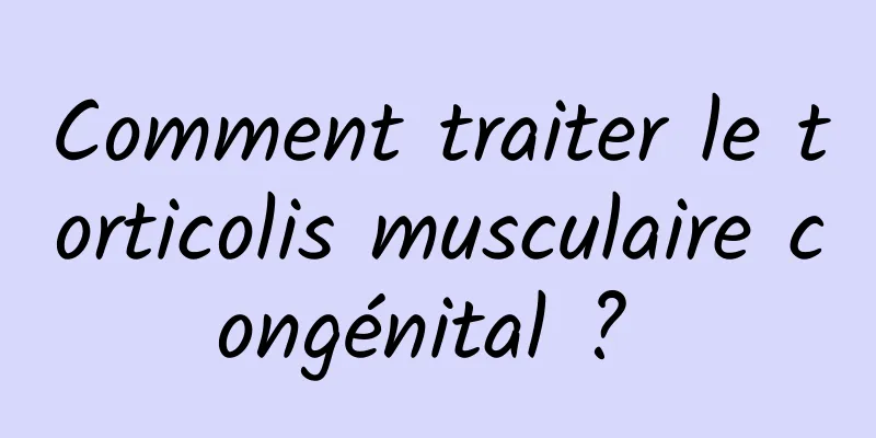 Comment traiter le torticolis musculaire congénital ? 