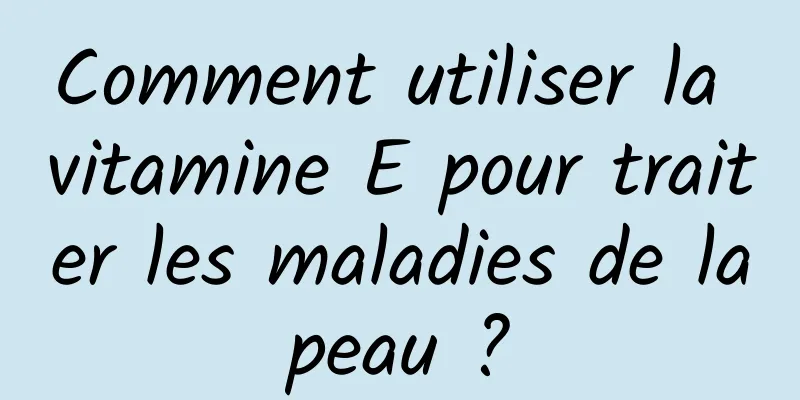 Comment utiliser la vitamine E pour traiter les maladies de la peau ? 