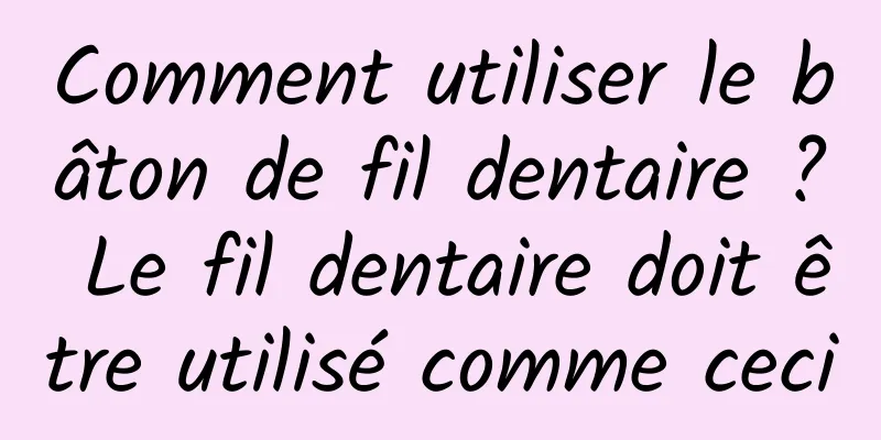 Comment utiliser le bâton de fil dentaire ? Le fil dentaire doit être utilisé comme ceci