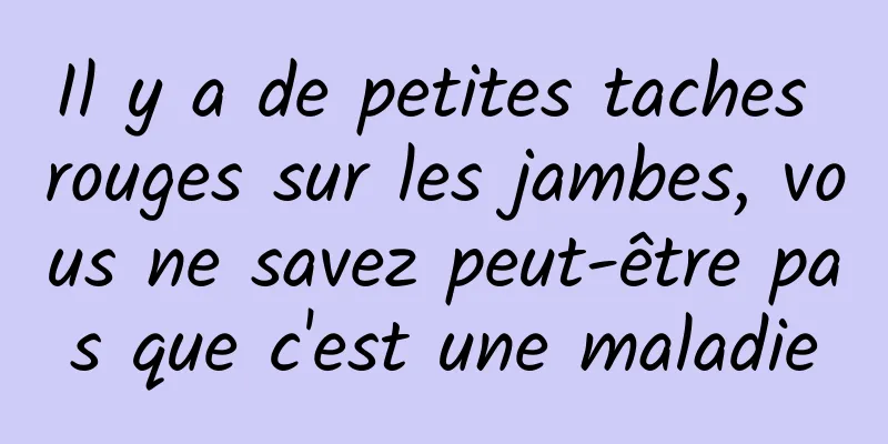 Il y a de petites taches rouges sur les jambes, vous ne savez peut-être pas que c'est une maladie