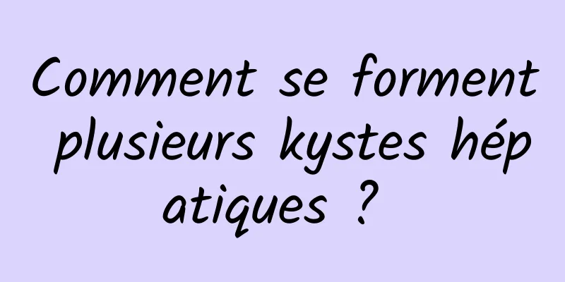 Comment se forment plusieurs kystes hépatiques ? 