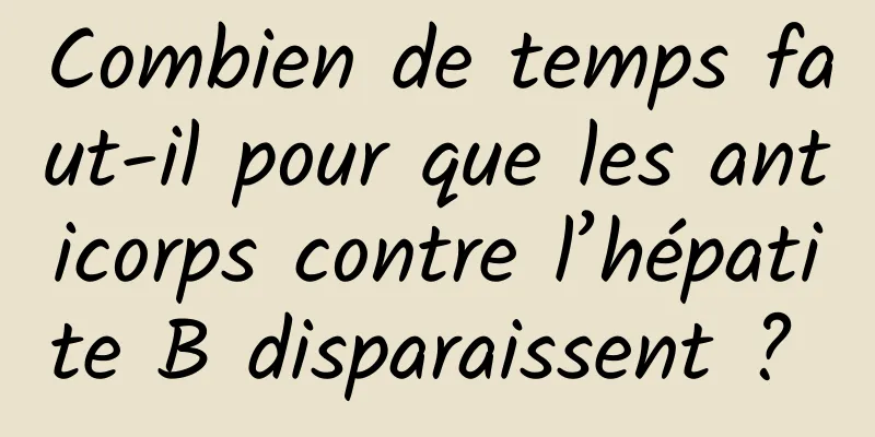 Combien de temps faut-il pour que les anticorps contre l’hépatite B disparaissent ? 