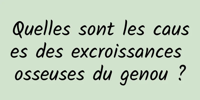 Quelles sont les causes des excroissances osseuses du genou ?