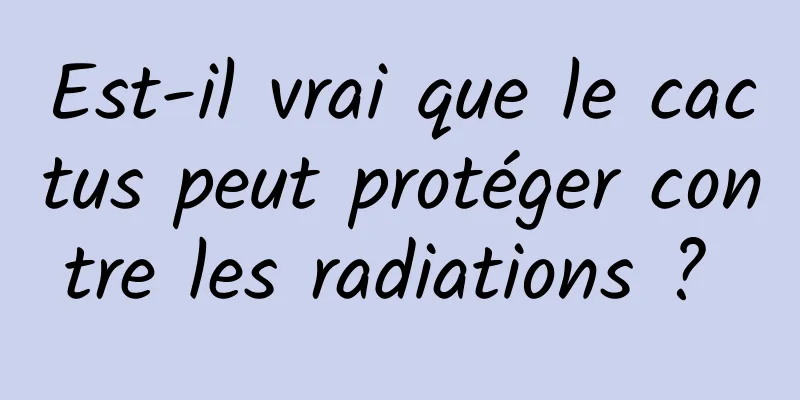 Est-il vrai que le cactus peut protéger contre les radiations ? 