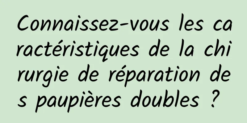 Connaissez-vous les caractéristiques de la chirurgie de réparation des paupières doubles ? 