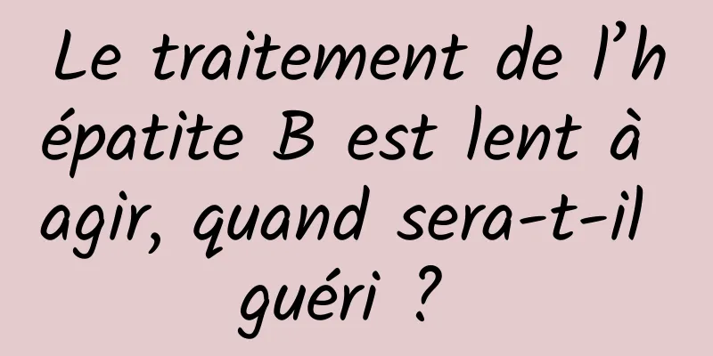 Le traitement de l’hépatite B est lent à agir, quand sera-t-il guéri ? 