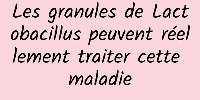 Les granules de Lactobacillus peuvent réellement traiter cette maladie