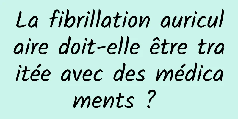 La fibrillation auriculaire doit-elle être traitée avec des médicaments ? 