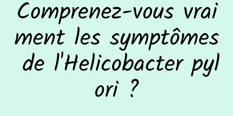 Comprenez-vous vraiment les symptômes de l'Helicobacter pylori ?