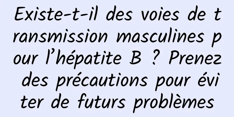 Existe-t-il des voies de transmission masculines pour l’hépatite B ? Prenez des précautions pour éviter de futurs problèmes