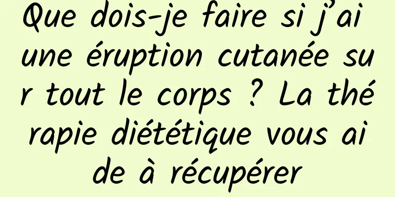 Que dois-je faire si j’ai une éruption cutanée sur tout le corps ? La thérapie diététique vous aide à récupérer