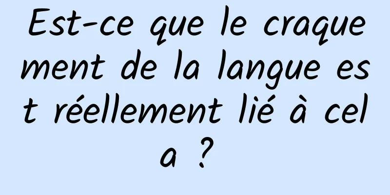 Est-ce que le craquement de la langue est réellement lié à cela ? 