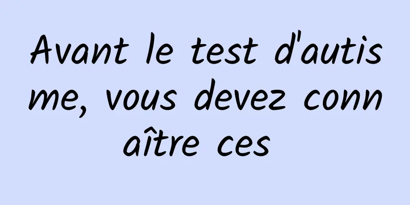 Avant le test d'autisme, vous devez connaître ces 