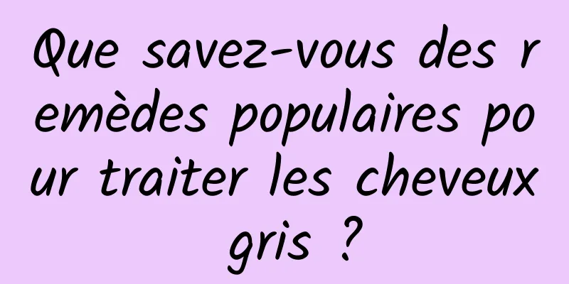 Que savez-vous des remèdes populaires pour traiter les cheveux gris ?