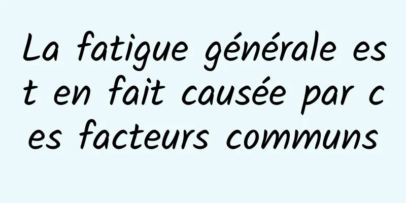 La fatigue générale est en fait causée par ces facteurs communs