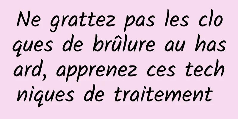 Ne grattez pas les cloques de brûlure au hasard, apprenez ces techniques de traitement 