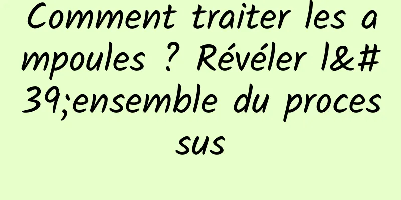 Comment traiter les ampoules ? Révéler l'ensemble du processus