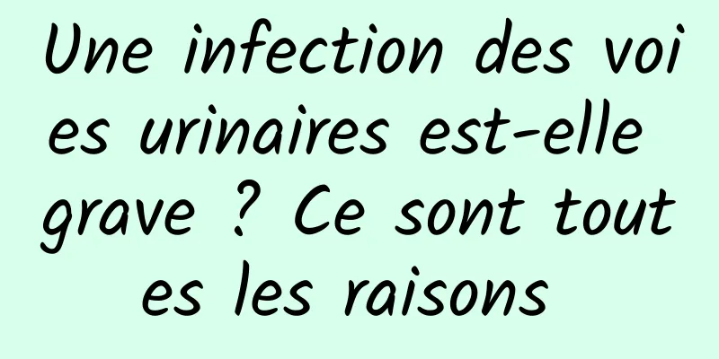 Une infection des voies urinaires est-elle grave ? Ce sont toutes les raisons 