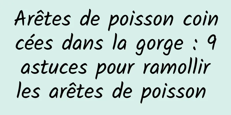 Arêtes de poisson coincées dans la gorge : 9 astuces pour ramollir les arêtes de poisson 