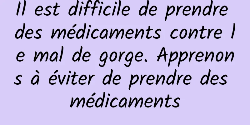 Il est difficile de prendre des médicaments contre le mal de gorge. Apprenons à éviter de prendre des médicaments