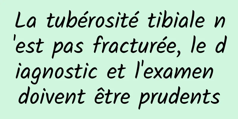 La tubérosité tibiale n'est pas fracturée, le diagnostic et l'examen doivent être prudents