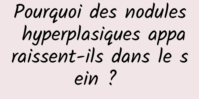 Pourquoi des nodules hyperplasiques apparaissent-ils dans le sein ? 