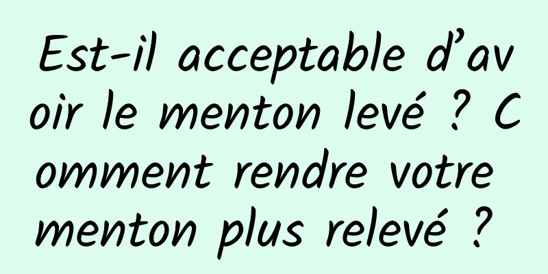 Est-il acceptable d’avoir le menton levé ? Comment rendre votre menton plus relevé ? 